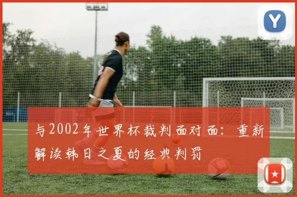 与2002年世界杯裁判面对面：重新解读韩日之夏的经典判罚