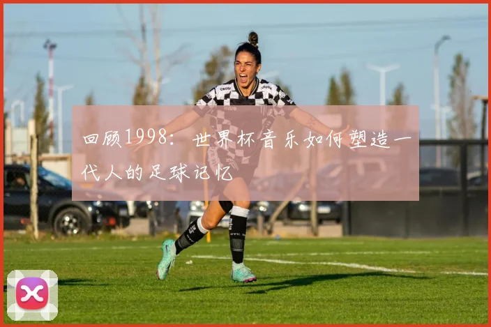 回顾1998：世界杯音乐如何塑造一代人的足球记忆
