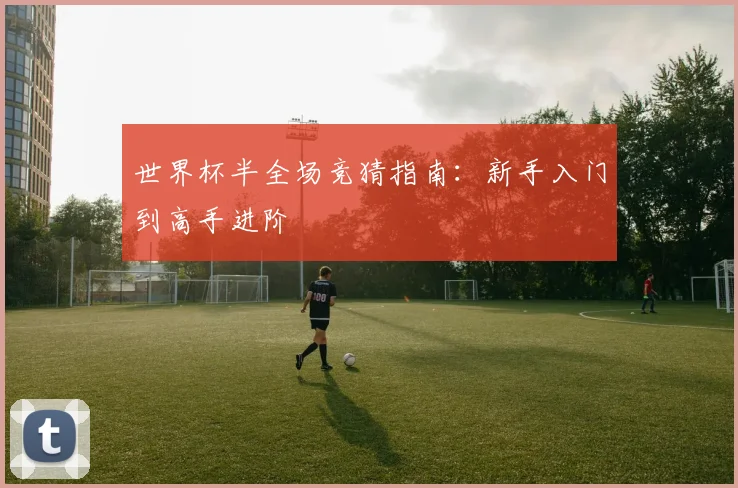 世界杯半全场竞猜指南：新手入门到高手进阶