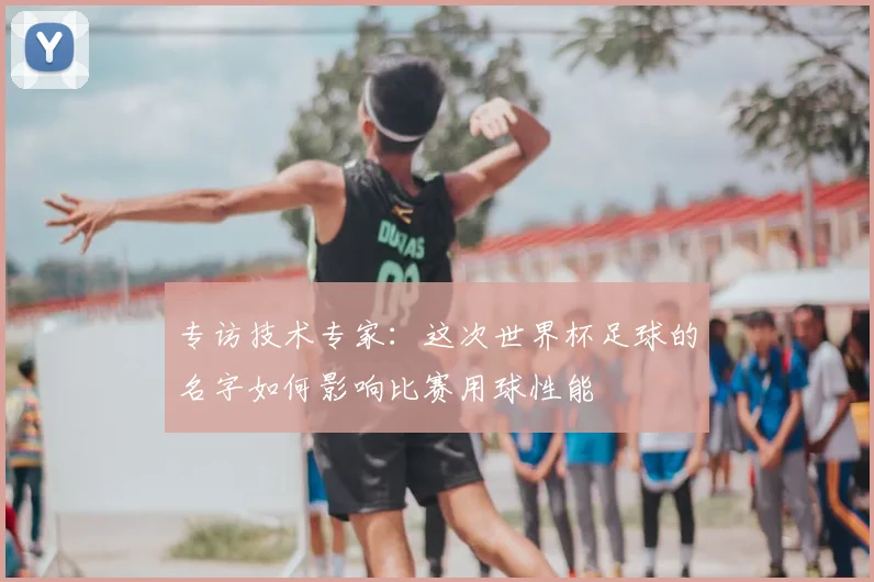 专访技术专家:这次世界杯足球的名字如何影响比赛用球性能