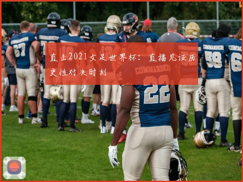 直击2021女足世界杯:直播见证历史性对决时刻