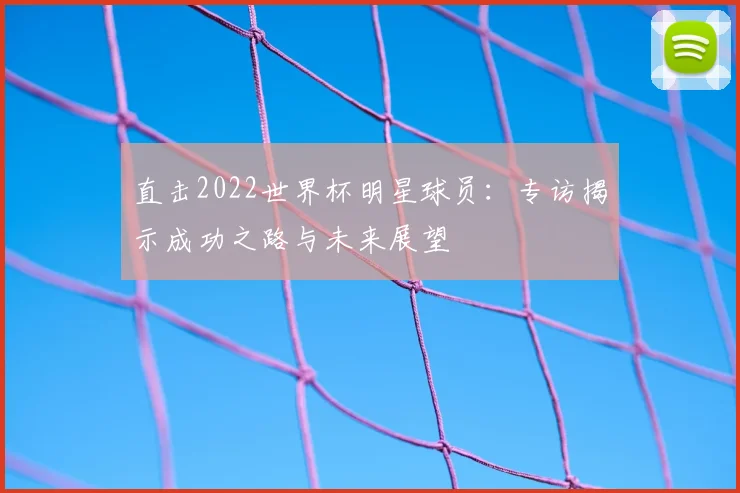 直击2022世界杯明星球员：专访揭示成功之路与未来展望