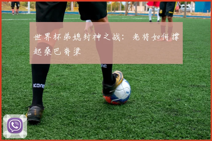 世界杯弟媳封神之战:老将如何撑起桑巴脊梁