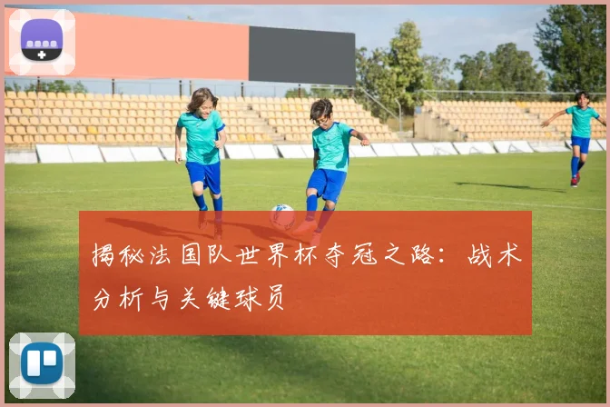 揭秘法国队世界杯夺冠之路:战术分析与关键球员