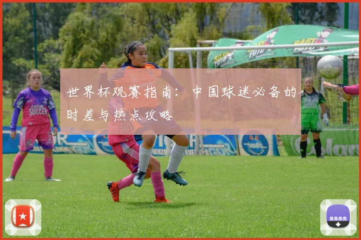 世界杯观赛指南：中国球迷必备的时差与热点攻略