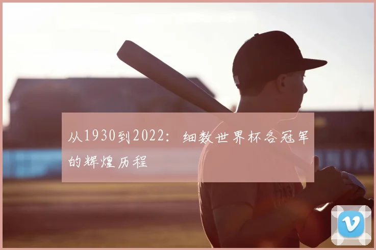 从1930到2022:细数世界杯各冠军的辉煌历程