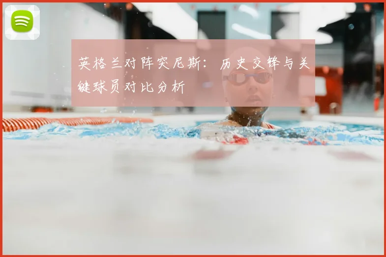 英格兰对阵突尼斯：历史交锋与关键球员对比分析