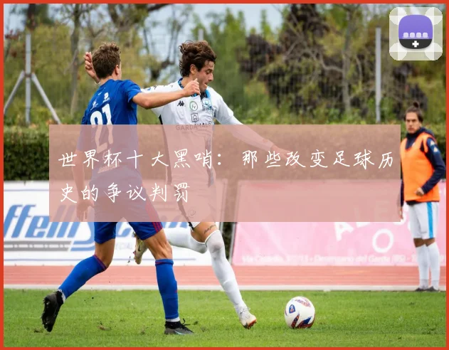 世界杯十大黑哨：那些改变足球历史的争议判罚