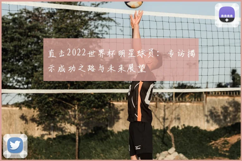 直击2022世界杯明星球员：专访揭示成功之路与未来展望