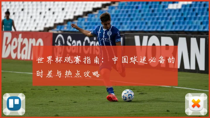 世界杯观赛指南：中国球迷必备的时差与热点攻略