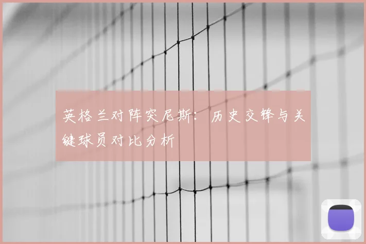 英格兰对阵突尼斯：历史交锋与关键球员对比分析