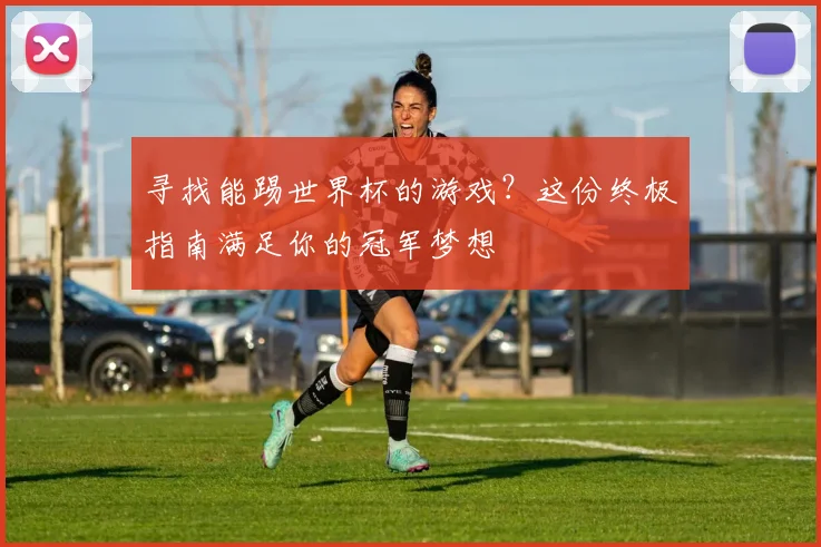 寻找能踢世界杯的游戏？这份终极指南满足你的冠军梦想