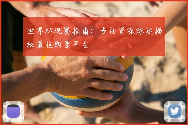 世界杯观赛指南：专访资深球迷揭秘最佳购票平台