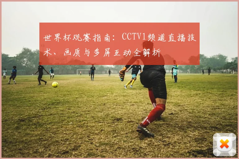 世界杯观赛指南：CCTV1频道直播技术、画质与多屏互动全解析
