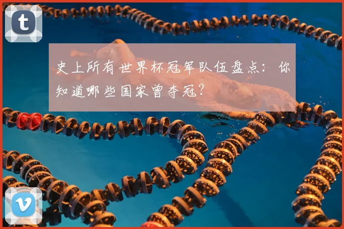 史上所有世界杯冠军队伍盘点:你知道哪些国家曾夺冠?