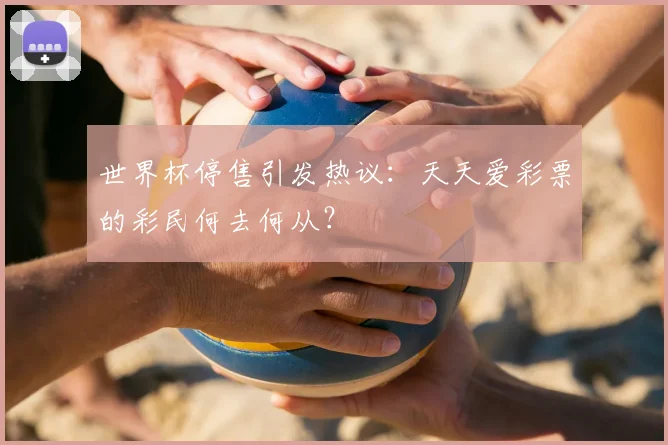 世界杯停售引发热议:天天爱彩票的彩民何去何从?