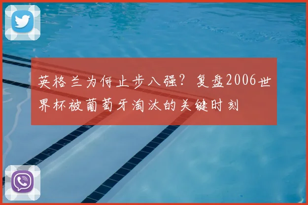 英格兰为何止步八强？复盘2006世界杯被葡萄牙淘汰的关键时刻