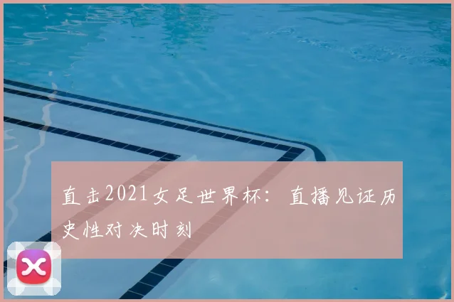 直击2021女足世界杯：直播见证历史性对决时刻