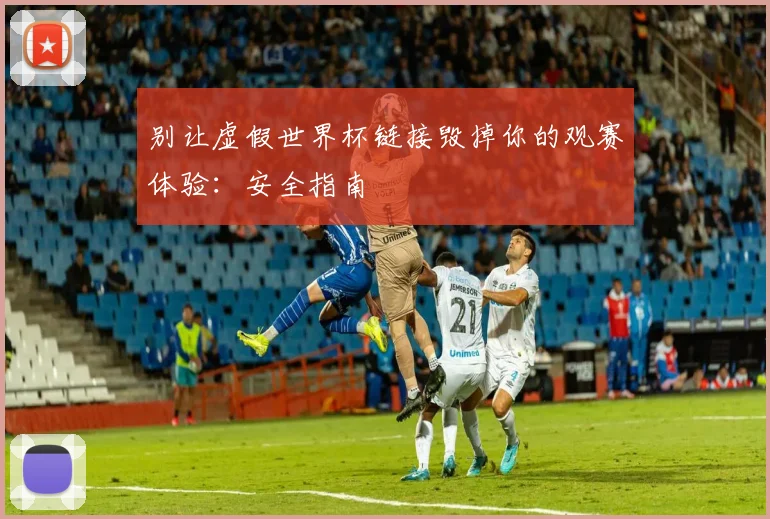 别让虚假世界杯链接毁掉你的观赛体验：安全指南