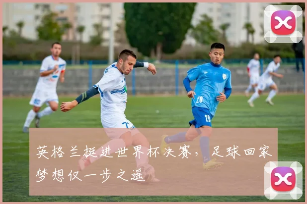 英格兰挺进世界杯决赛，足球回家梦想仅一步之遥
