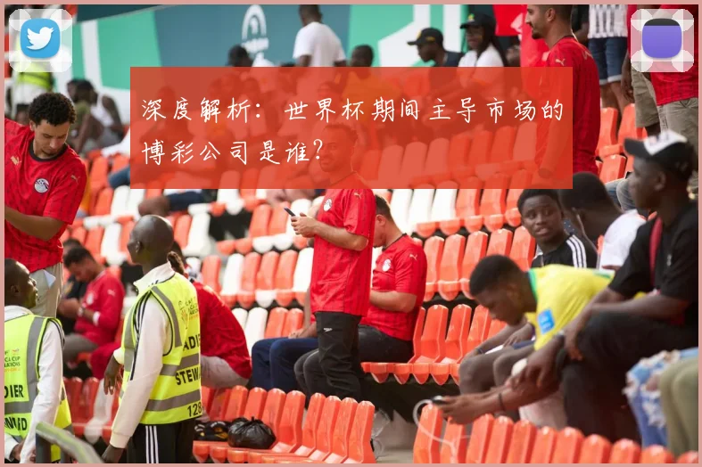 深度解析:世界杯期间主导市场的博彩公司是谁?