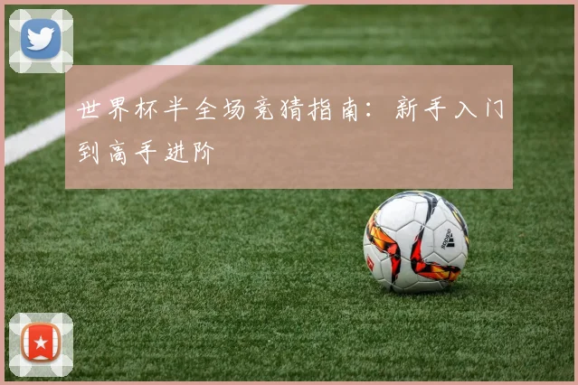 世界杯半全场竞猜指南：新手入门到高手进阶